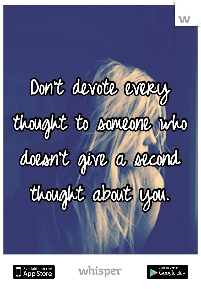 Don't devote every thought to someone who doesn't give a second thought about you.