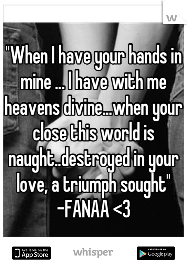 "When I have your hands in mine ... I have with me heavens divine...when your close this world is naught..destroyed in your love, a triumph sought" 
-FANAA <3