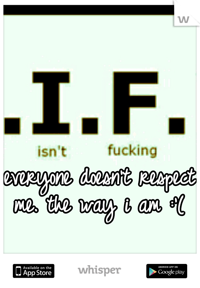 everyone doesn't respect me. the way i am :'( 