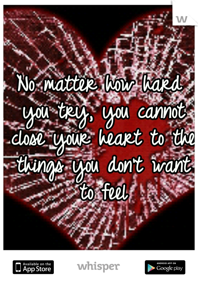No matter how hard you try, you cannot close your heart to the things you don't want to feel