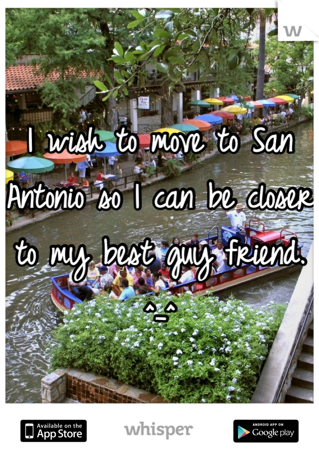 I wish to move to San Antonio so I can be closer to my best guy friend. ^_^