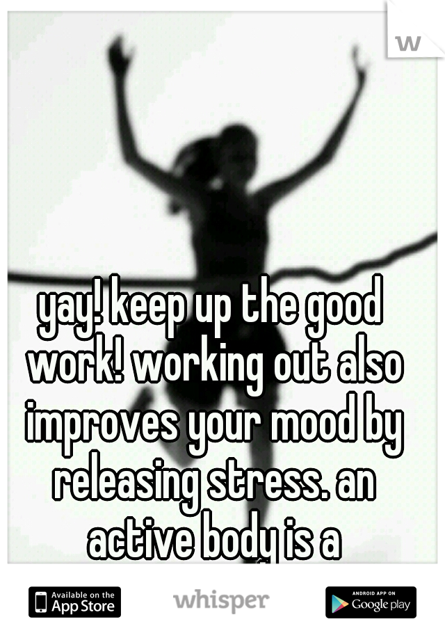 yay! keep up the good work! working out also improves your mood by releasing stress. an active body is a stress-free body.