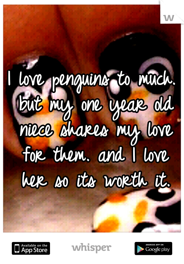 I love penguins to much. but my one year old niece shares my love for them. and I love her so its worth it.