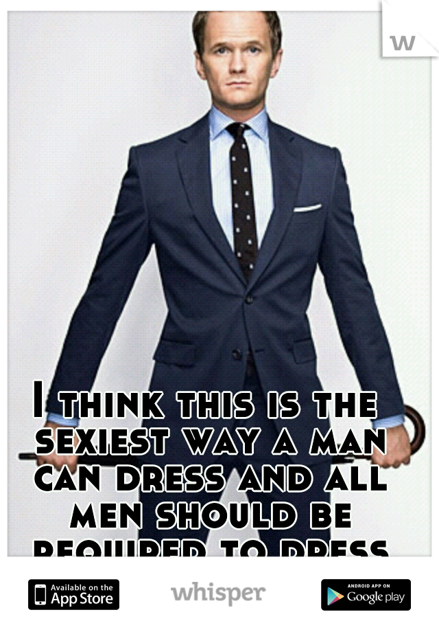 I think this is the sexiest way a man can dress and all men should be required to dress this way :) 