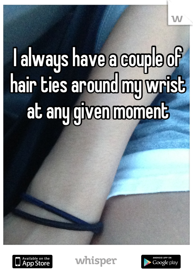 I always have a couple of hair ties around my wrist at any given moment