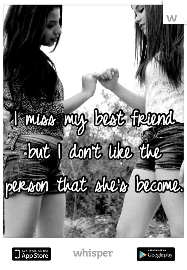 I miss my best friend but I don't like the person that she's become.