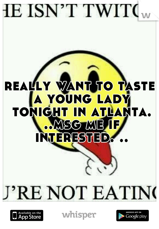 really want to taste a young lady tonight in atlanta. ..msg me if interested. ..