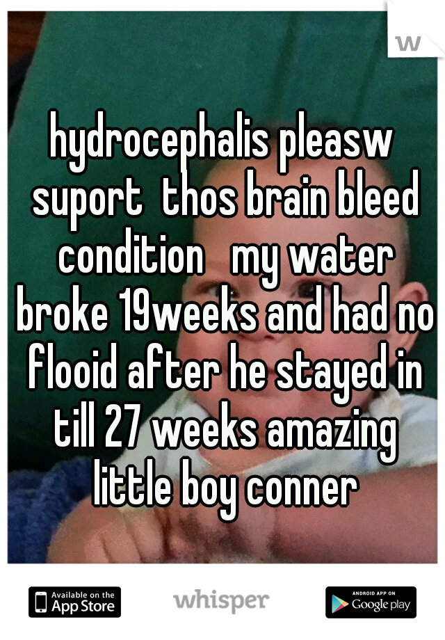 hydrocephalis pleasw suport  thos brain bleed condition   my water broke 19weeks and had no flooid after he stayed in till 27 weeks amazing little boy conner