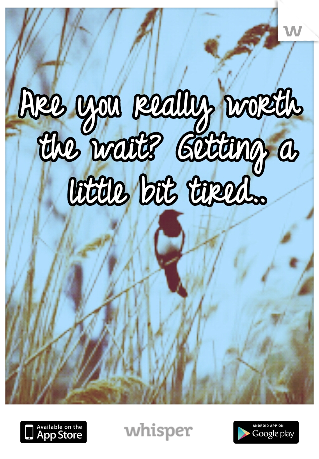 Are you really worth the wait? Getting a little bit tired..