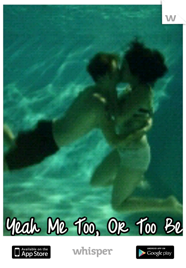 Yeah Me Too, Or Too Be Kissed Underwater (: