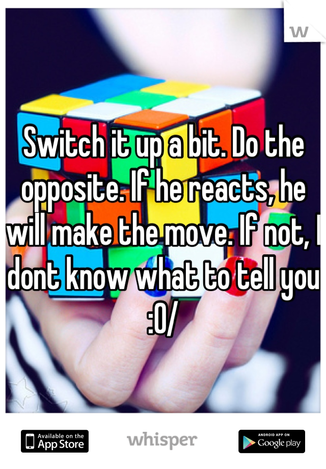 Switch it up a bit. Do the opposite. If he reacts, he will make the move. If not, I dont know what to tell you :0/