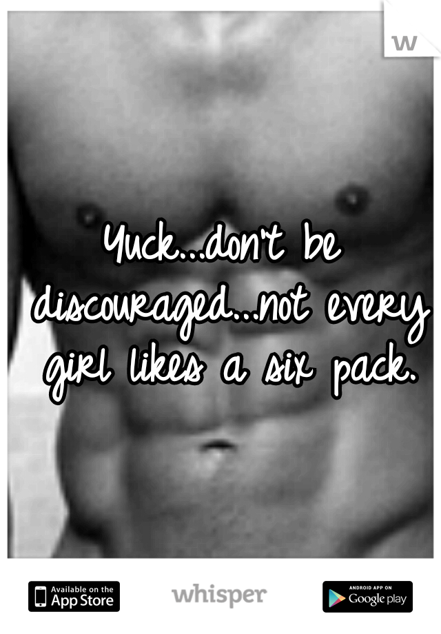 Yuck...don't be discouraged...not every girl likes a six pack.
