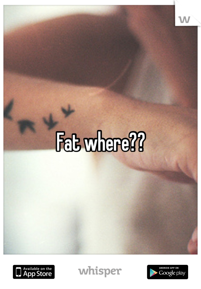 Fat where??