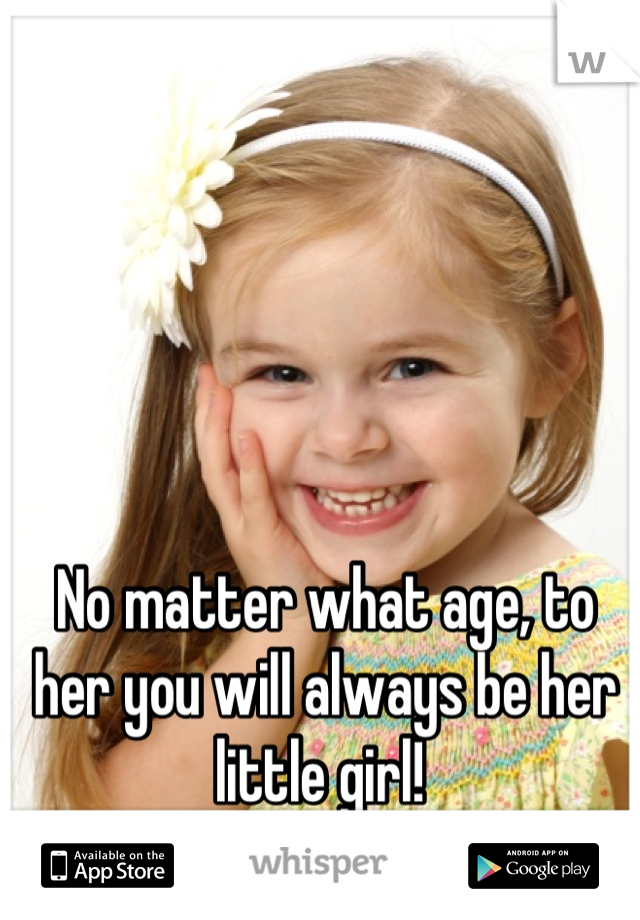 No matter what age, to her you will always be her little girl! 