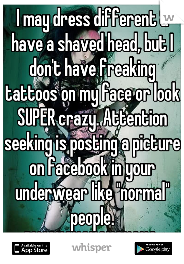 I may dress different & have a shaved head, but I don't have freaking tattoos on my face or look SUPER crazy. Attention seeking is posting a picture on facebook in your underwear like "normal" people. BWAHAHAHAHAHAHA, ignorance is bliss!!! 😂😆😏