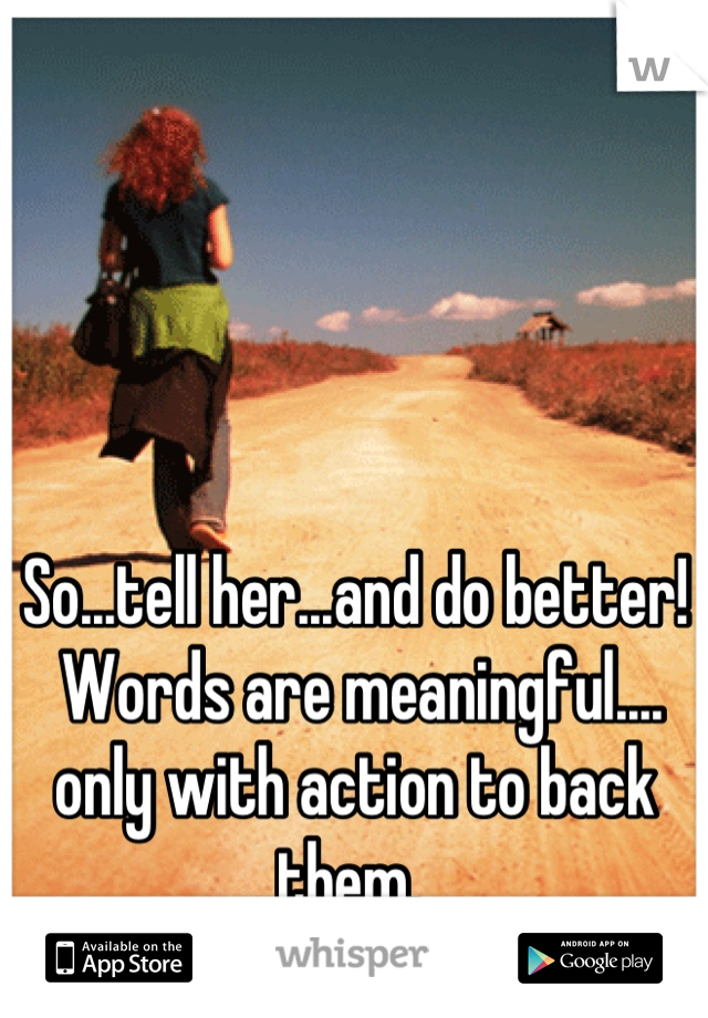 So...tell her...and do better!
 Words are meaningful....
only with action to back them. 