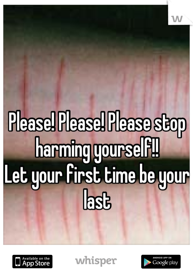 Please! Please! Please stop harming yourself!! 
Let your first time be your last