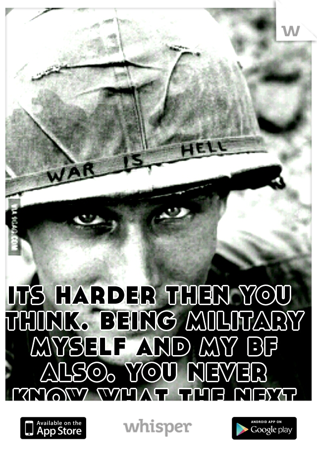 its harder then you think. being military myself and my bf also. you never know what the next day will bring.  
