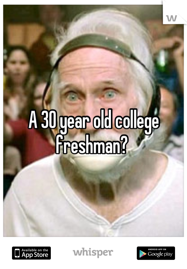 A 30 year old college freshman? 