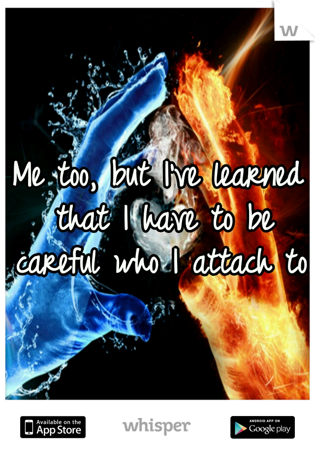 Me too, but I've learned that I have to be careful who I attach to. 