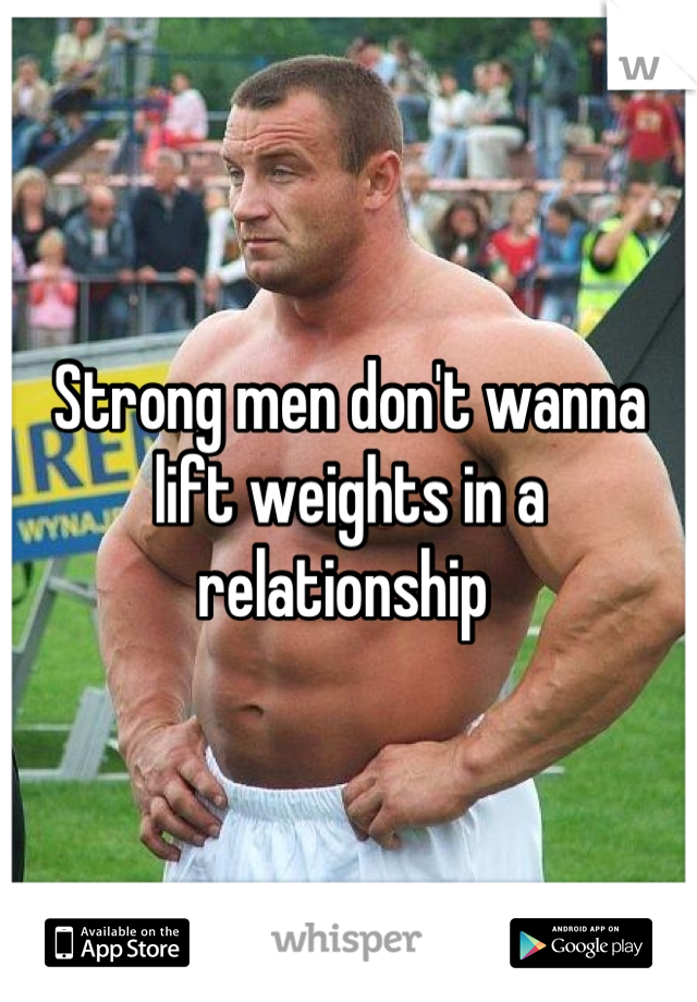 Strong men don't wanna lift weights in a relationship 