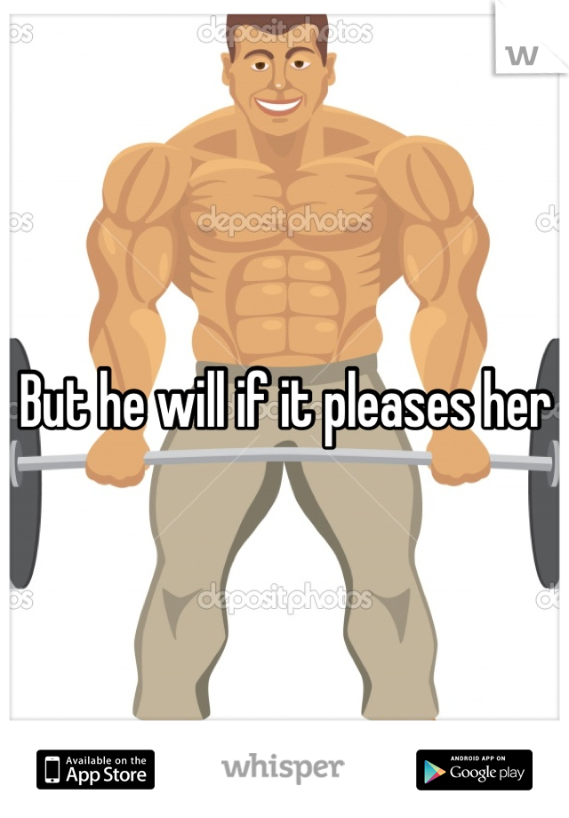 But he will if it pleases her