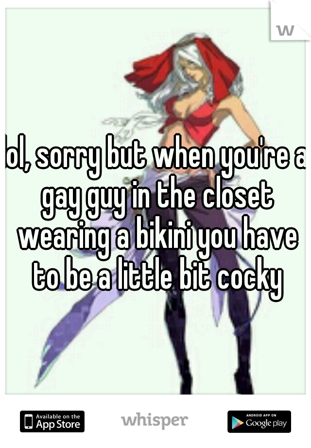 lol, sorry but when you're a gay guy in the closet wearing a bikini you have to be a little bit cocky