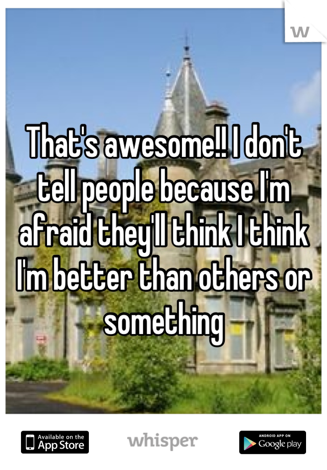 That's awesome!! I don't tell people because I'm afraid they'll think I think I'm better than others or something