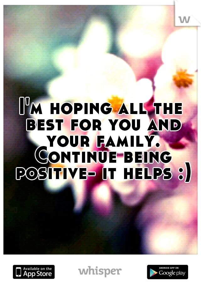 I'm hoping all the best for you and your family. Continue being positive- it helps :)