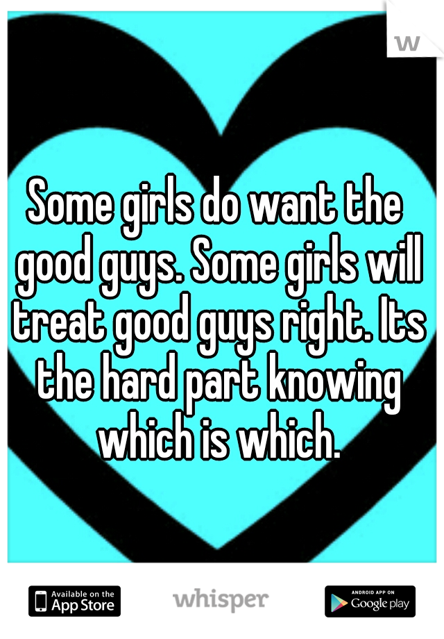 Some girls do want the good guys. Some girls will treat good guys right. Its the hard part knowing which is which.