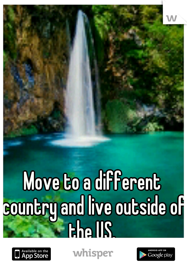 Move to a different country and live outside of the US. 