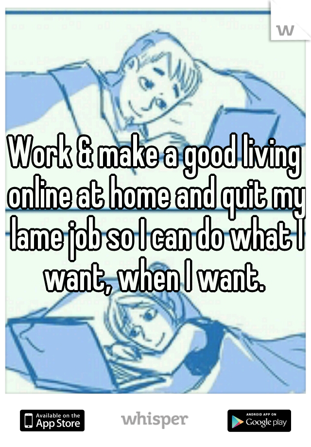 Work & make a good living online at home and quit my lame job so I can do what I want, when I want. 