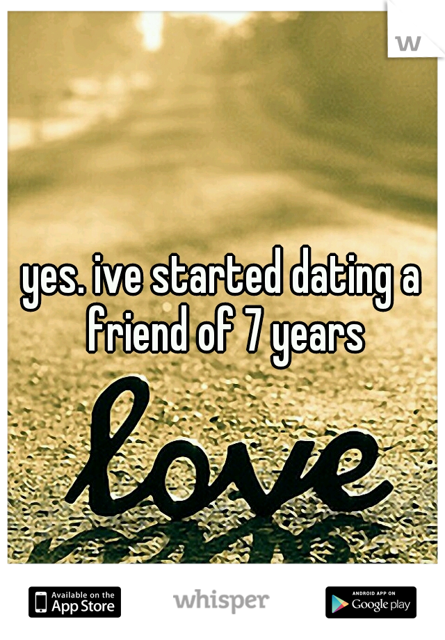yes. ive started dating a friend of 7 years