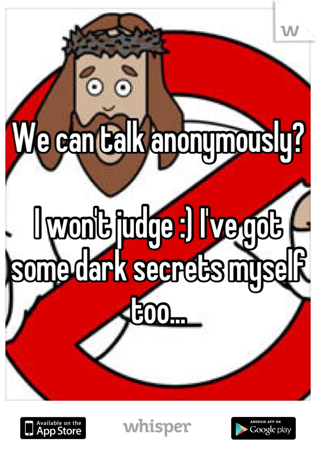We can talk anonymously?

I won't judge :) I've got some dark secrets myself too...
