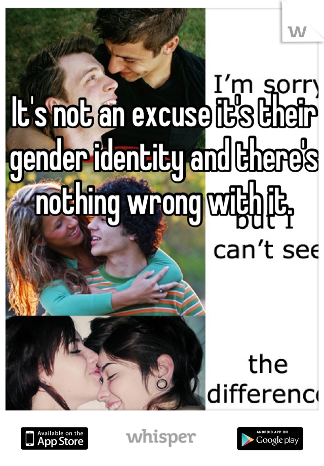 It's not an excuse it's their gender identity and there's nothing wrong with it.