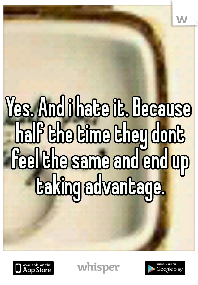 Yes. And i hate it. Because half the time they dont feel the same and end up taking advantage.