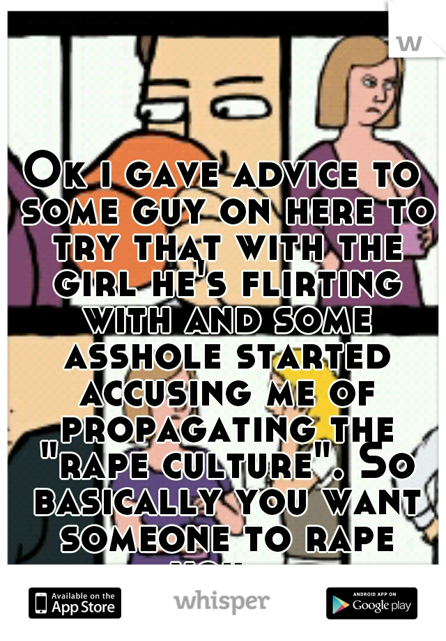 Ok i gave advice to some guy on here to try that with the girl he's flirting with and some asshole started accusing me of propagating the "rape culture". So basically you want someone to rape you...