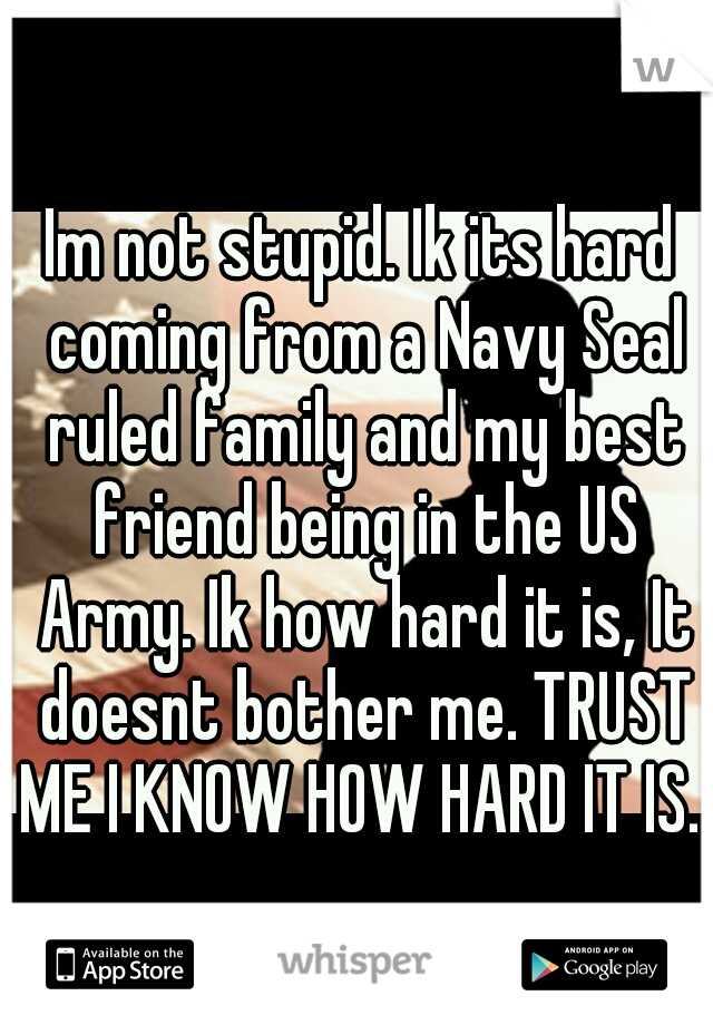 Im not stupid. Ik its hard coming from a Navy Seal ruled family and my best friend being in the US Army. Ik how hard it is, It doesnt bother me. TRUST ME I KNOW HOW HARD IT IS. 
