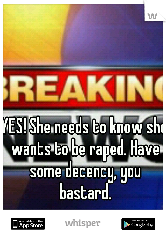 YES! She needs to know she wants to be raped. Have some decency, you bastard.