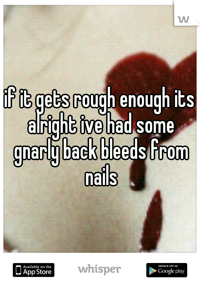 if it gets rough enough its alright ive had some gnarly back bleeds from nails