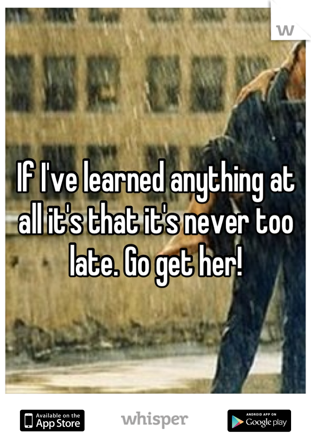 If I've learned anything at all it's that it's never too late. Go get her!