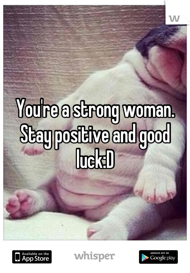 You're a strong woman. Stay positive and good luck:D
