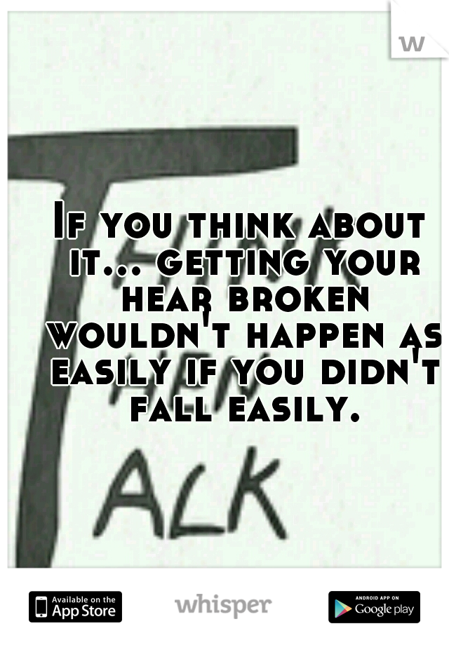 If you think about it... getting your hear broken wouldn't happen as easily if you didn't fall easily.