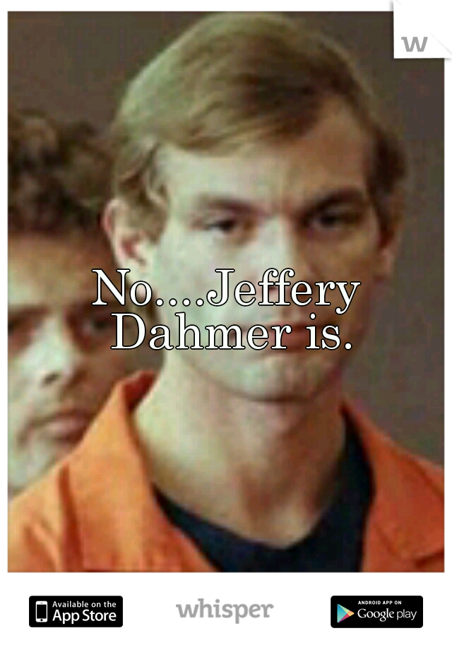 No....Jeffery Dahmer is.