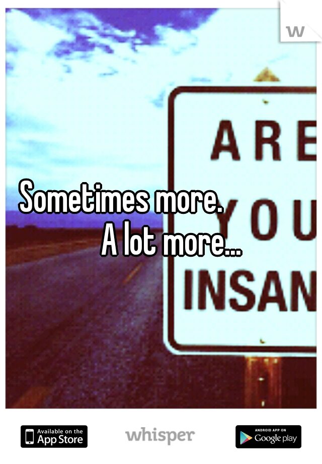 Sometimes more. 
      
 
A lot more...