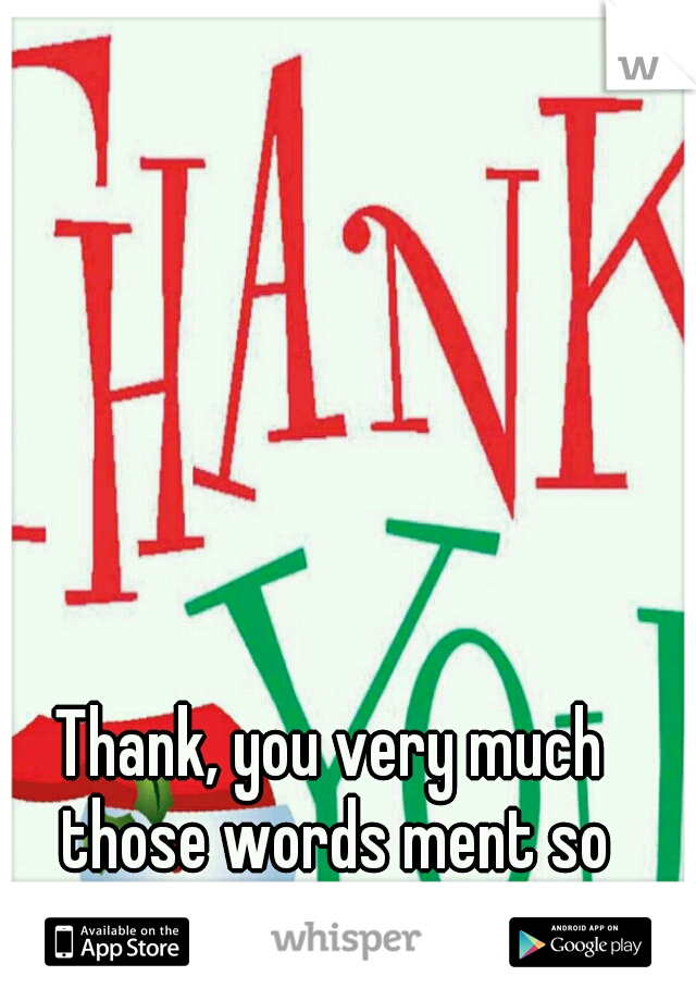 Thank, you very much those words ment so much to me :)
