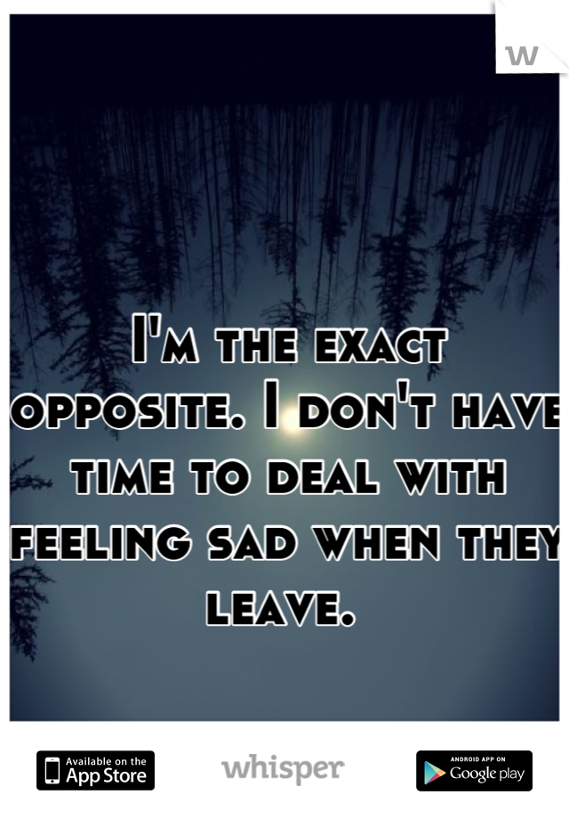 I'm the exact opposite. I don't have time to deal with feeling sad when they leave. 