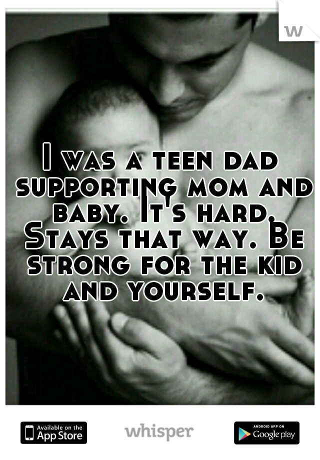 I was a teen dad supporting mom and baby. It's hard. Stays that way. Be strong for the kid and yourself.