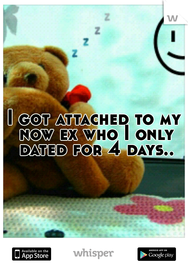 I got attached to my now ex who I only dated for 4 days..