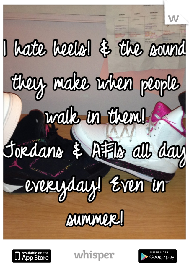 I hate heels! & the sound they make when people walk in them!
Jordans & AF1s all day everyday! Even in summer!